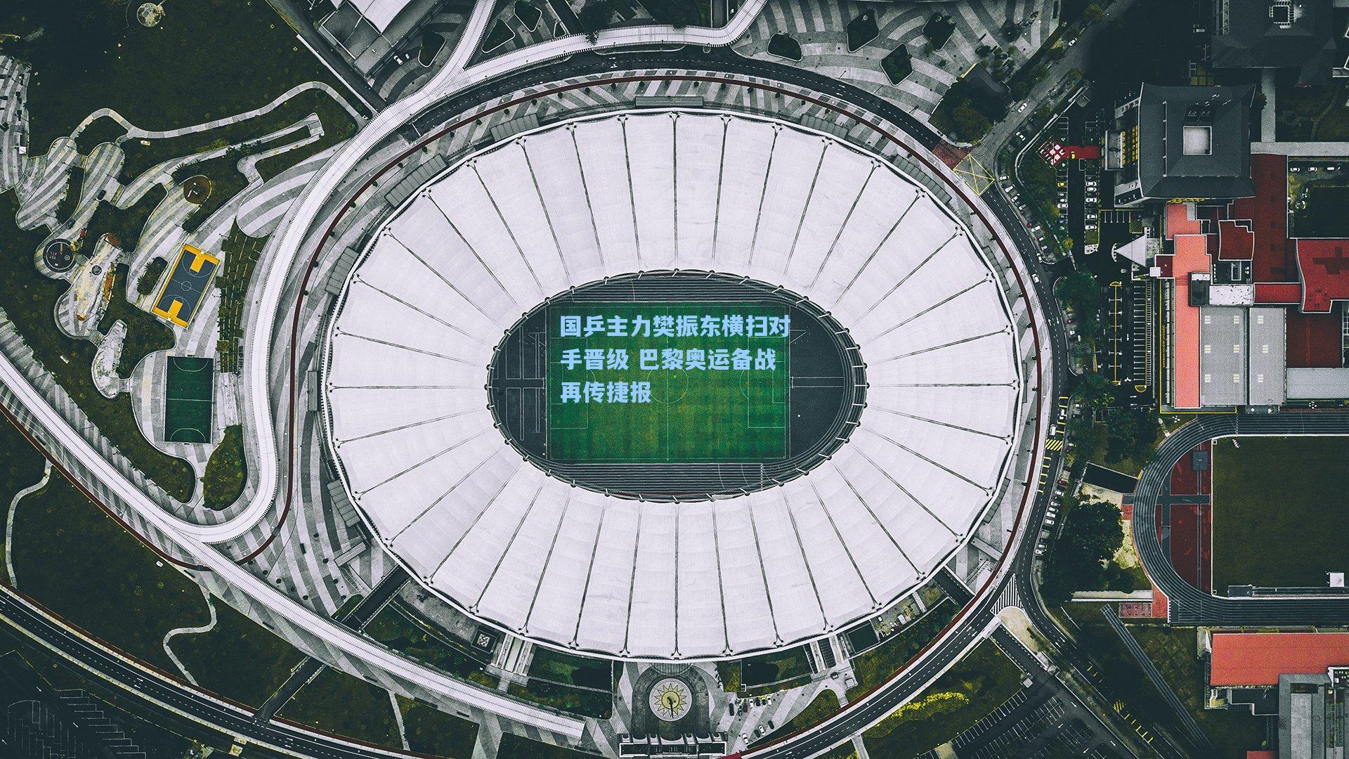 国乒主力樊振东横扫对手晋级 巴黎奥运备战再传捷报