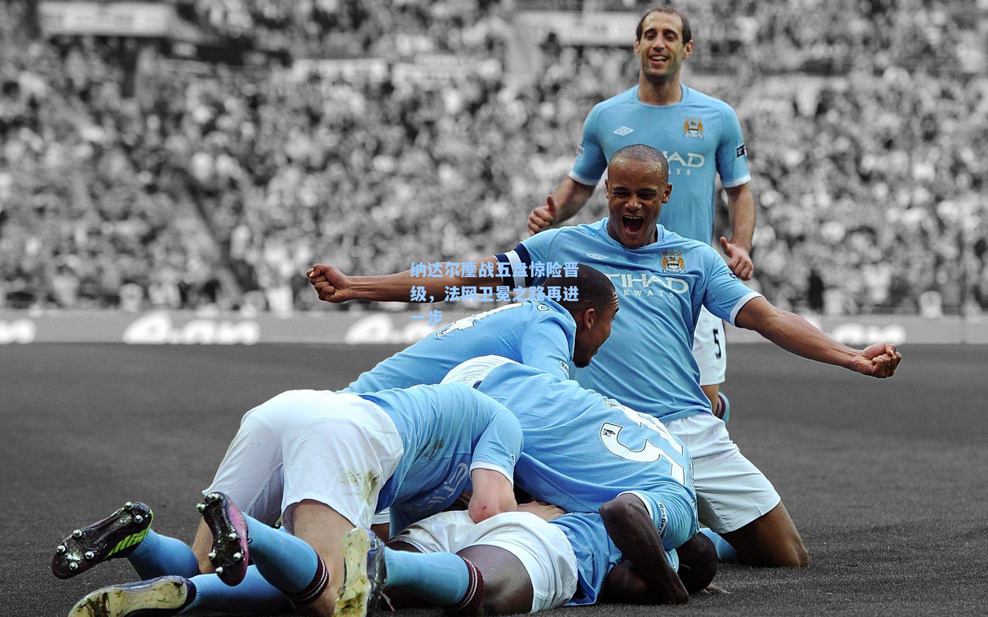 纳达尔鏖战五盘惊险晋级,法网卫冕之路再进一步