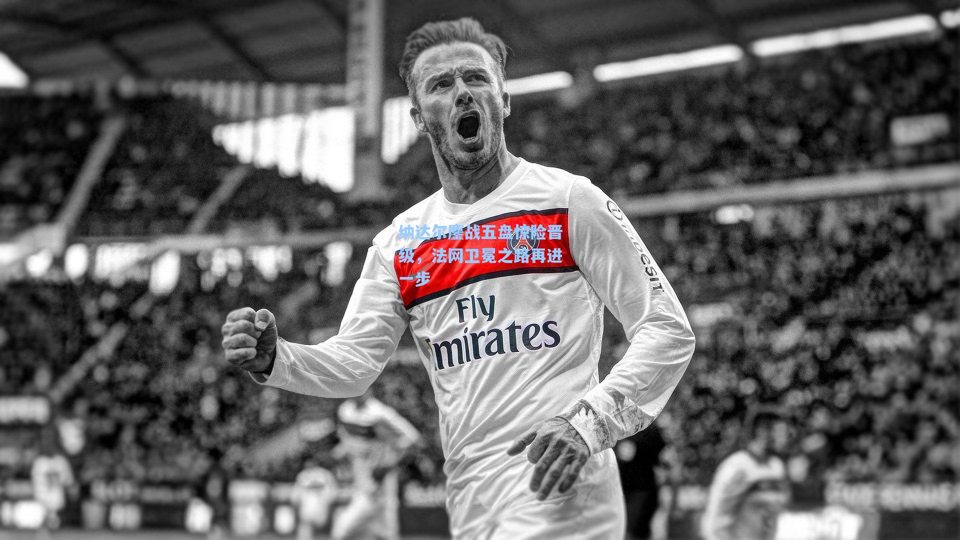 纳达尔鏖战五盘惊险晋级,法网卫冕之路再进一步