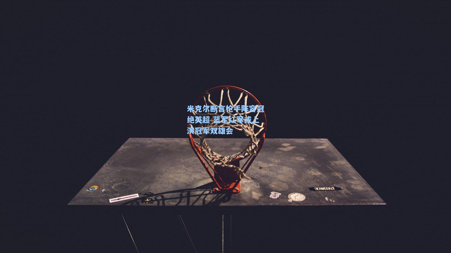 米克尔断言枪手阵容冠绝英超 蓝军红军或上演冠军双雄会